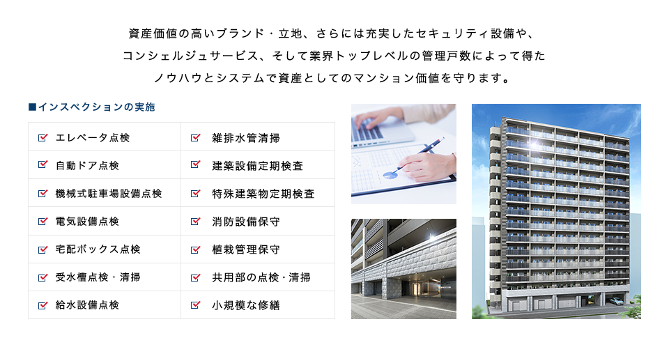 資産価値の高いブランド・立地、さらには充実したセキュリティ設備や、コンシェルジュサービス、そして業界トップレベルの管理戸数によって得たノウハウとシステムで資産としてのマンション価値を守ります。